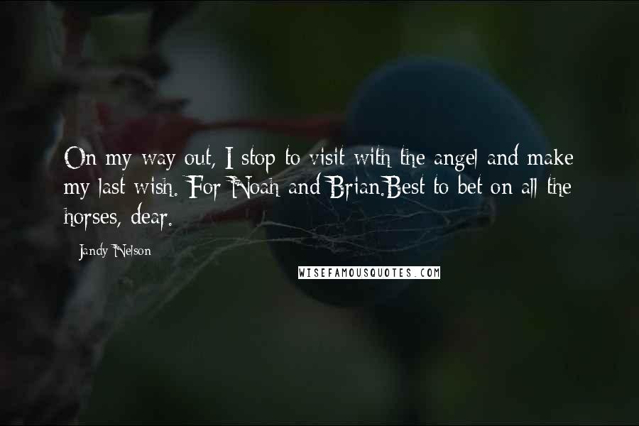 Jandy Nelson Quotes: On my way out, I stop to visit with the angel and make my last wish. For Noah and Brian.Best to bet on all the horses, dear.