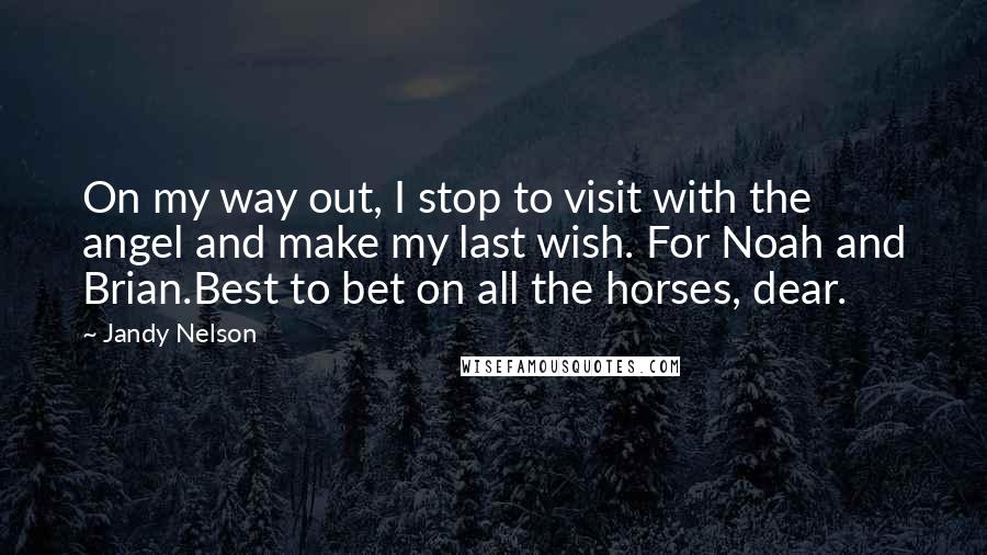 Jandy Nelson Quotes: On my way out, I stop to visit with the angel and make my last wish. For Noah and Brian.Best to bet on all the horses, dear.