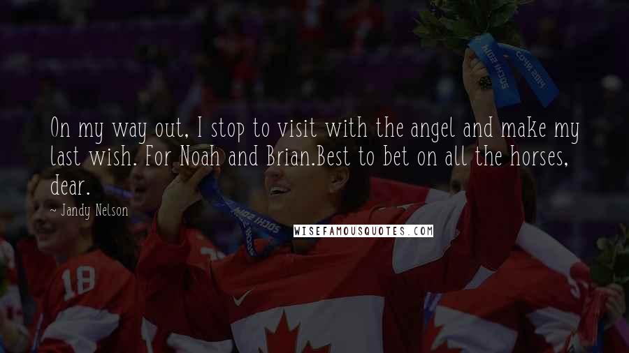 Jandy Nelson Quotes: On my way out, I stop to visit with the angel and make my last wish. For Noah and Brian.Best to bet on all the horses, dear.