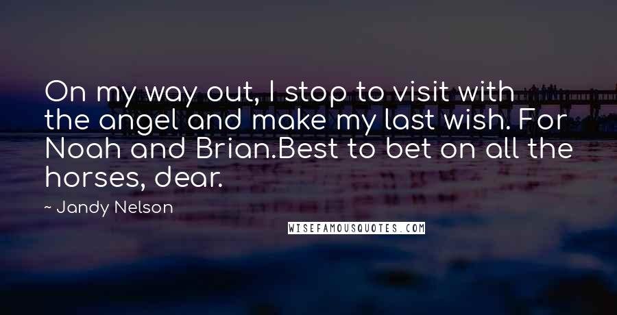 Jandy Nelson Quotes: On my way out, I stop to visit with the angel and make my last wish. For Noah and Brian.Best to bet on all the horses, dear.