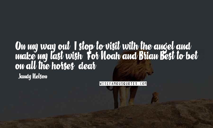 Jandy Nelson Quotes: On my way out, I stop to visit with the angel and make my last wish. For Noah and Brian.Best to bet on all the horses, dear.