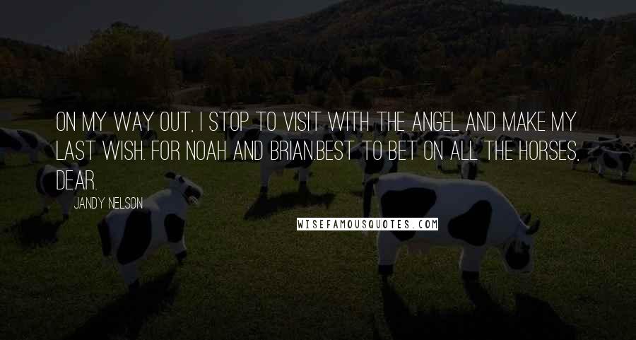 Jandy Nelson Quotes: On my way out, I stop to visit with the angel and make my last wish. For Noah and Brian.Best to bet on all the horses, dear.