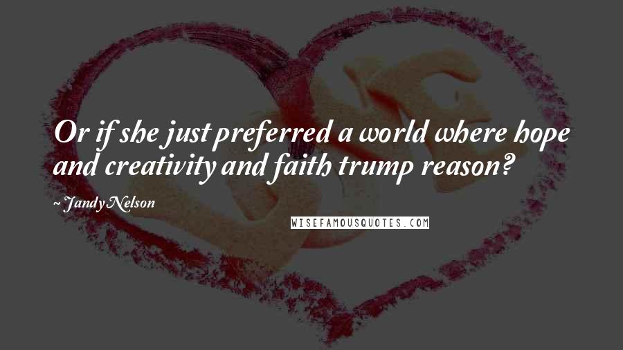 Jandy Nelson Quotes: Or if she just preferred a world where hope and creativity and faith trump reason?