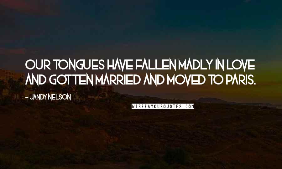 Jandy Nelson Quotes: Our tongues have fallen madly in love and gotten married and moved to Paris.