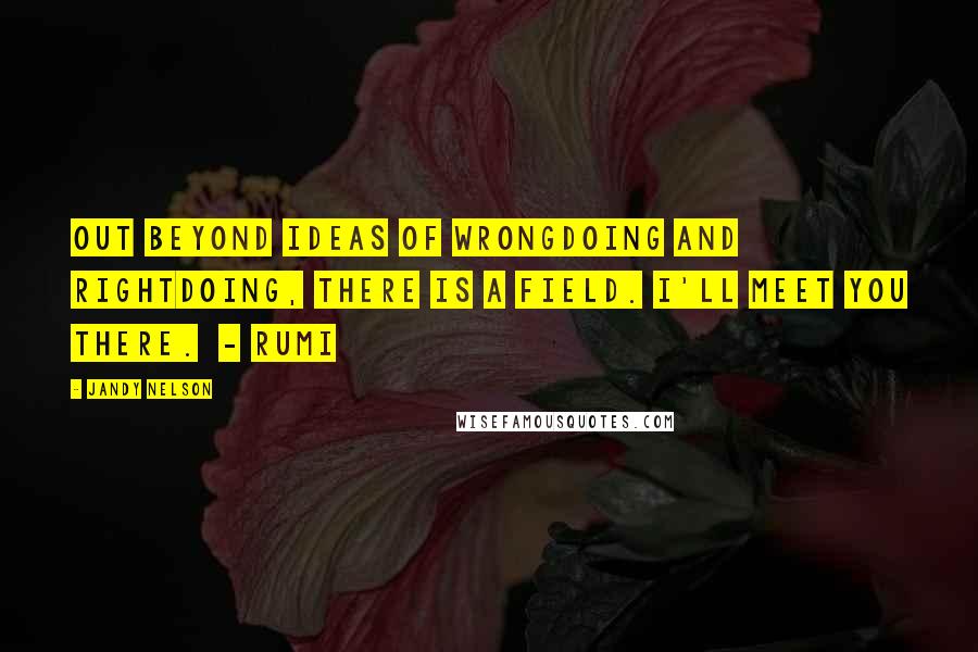 Jandy Nelson Quotes: Out beyond ideas of wrongdoing and rightdoing, there is a field. I'll meet you there. - RUMI