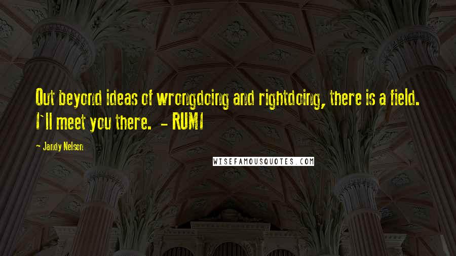 Jandy Nelson Quotes: Out beyond ideas of wrongdoing and rightdoing, there is a field. I'll meet you there. - RUMI