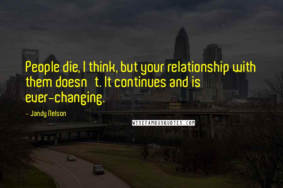 Jandy Nelson Quotes: People die, I think, but your relationship with them doesn't. It continues and is ever-changing.