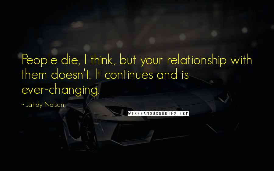 Jandy Nelson Quotes: People die, I think, but your relationship with them doesn't. It continues and is ever-changing.