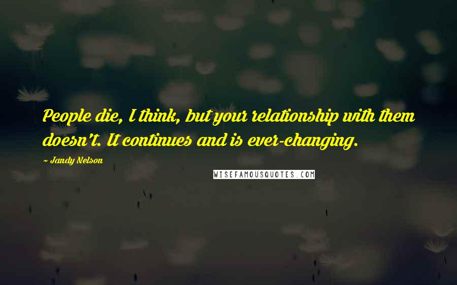 Jandy Nelson Quotes: People die, I think, but your relationship with them doesn't. It continues and is ever-changing.