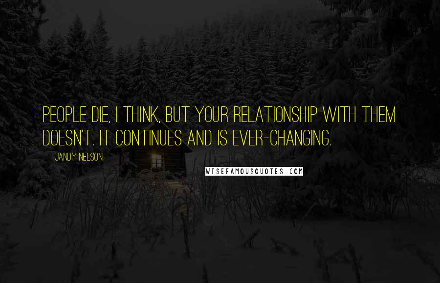 Jandy Nelson Quotes: People die, I think, but your relationship with them doesn't. It continues and is ever-changing.