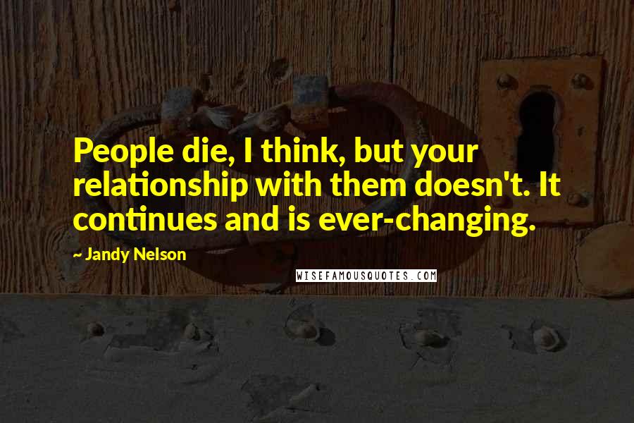 Jandy Nelson Quotes: People die, I think, but your relationship with them doesn't. It continues and is ever-changing.