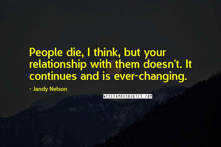 Jandy Nelson Quotes: People die, I think, but your relationship with them doesn't. It continues and is ever-changing.