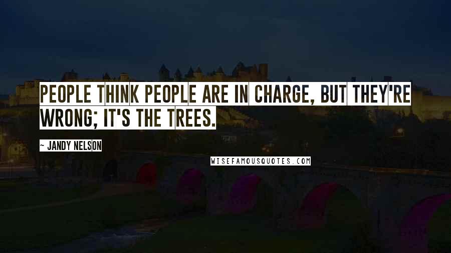 Jandy Nelson Quotes: People think people are in charge, but they're wrong; it's the trees.