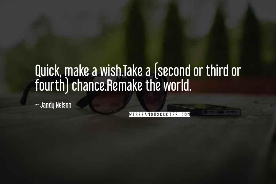 Jandy Nelson Quotes: Quick, make a wish.Take a (second or third or fourth) chance.Remake the world.