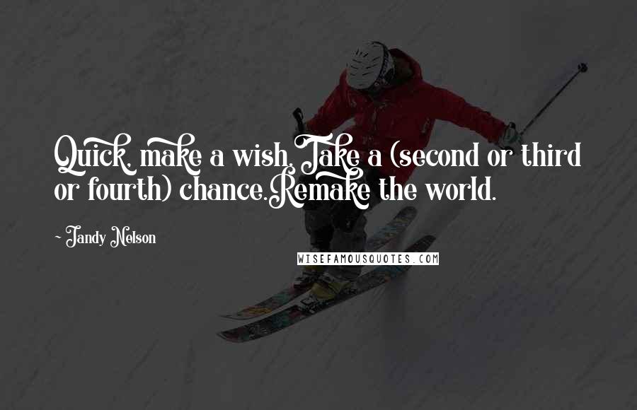 Jandy Nelson Quotes: Quick, make a wish.Take a (second or third or fourth) chance.Remake the world.