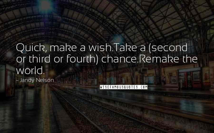 Jandy Nelson Quotes: Quick, make a wish.Take a (second or third or fourth) chance.Remake the world.