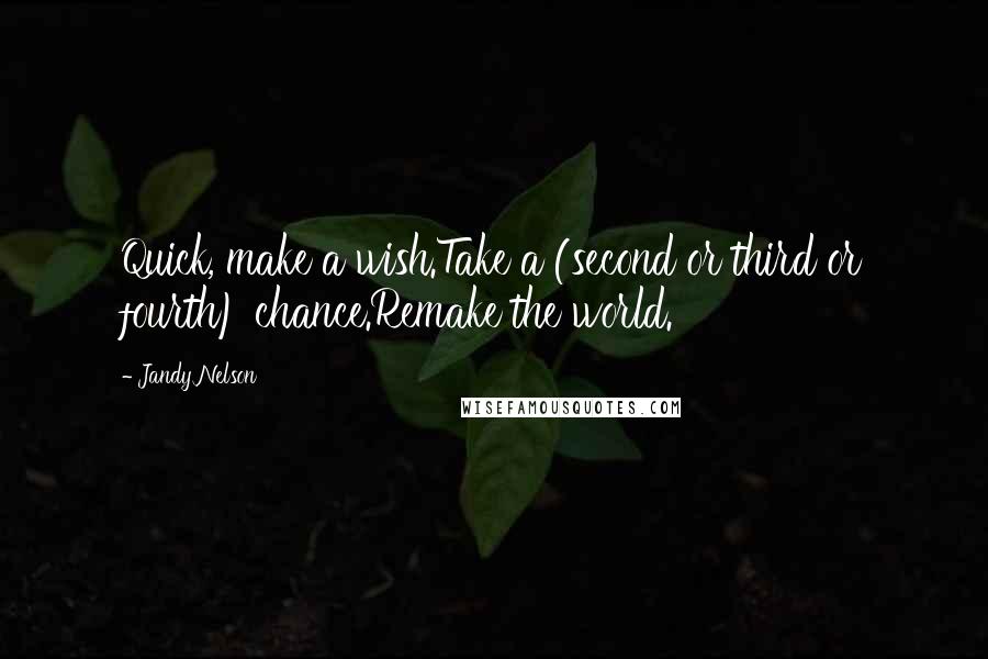 Jandy Nelson Quotes: Quick, make a wish.Take a (second or third or fourth) chance.Remake the world.