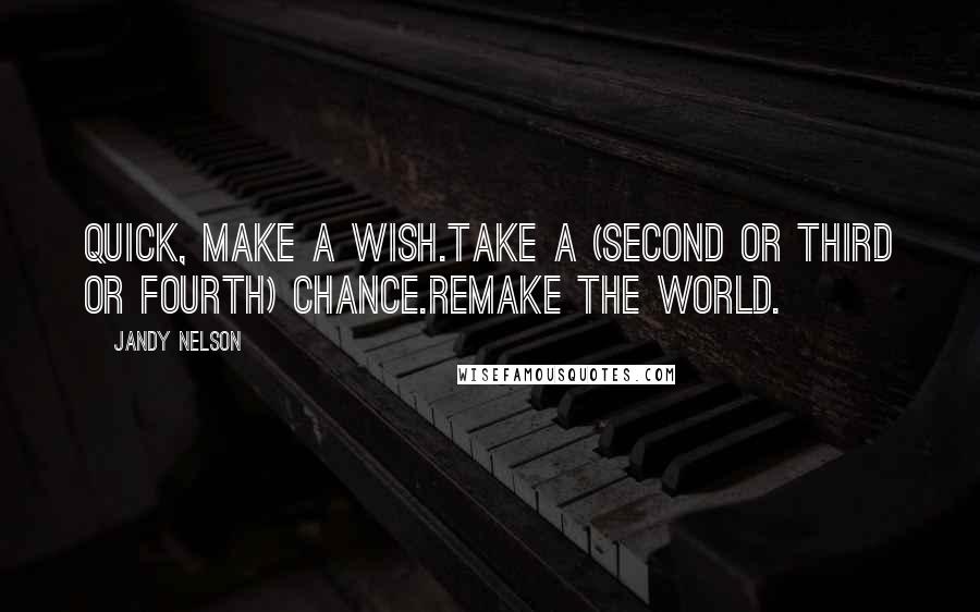 Jandy Nelson Quotes: Quick, make a wish.Take a (second or third or fourth) chance.Remake the world.