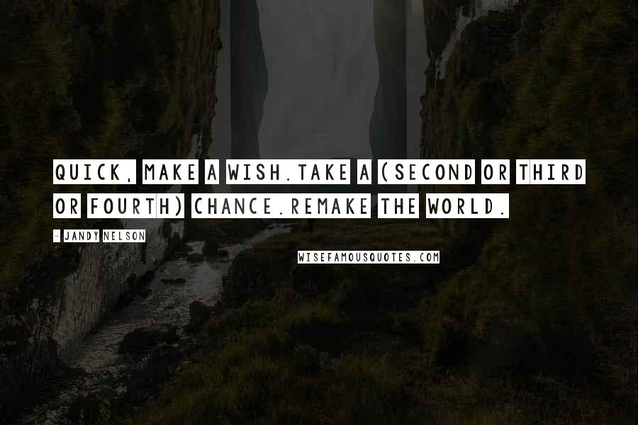 Jandy Nelson Quotes: Quick, make a wish.Take a (second or third or fourth) chance.Remake the world.