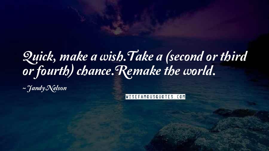 Jandy Nelson Quotes: Quick, make a wish.Take a (second or third or fourth) chance.Remake the world.