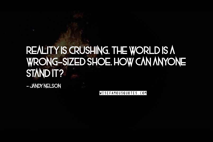 Jandy Nelson Quotes: Reality is crushing. The world is a wrong-sized shoe. How can anyone stand it?