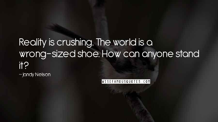 Jandy Nelson Quotes: Reality is crushing. The world is a wrong-sized shoe. How can anyone stand it?
