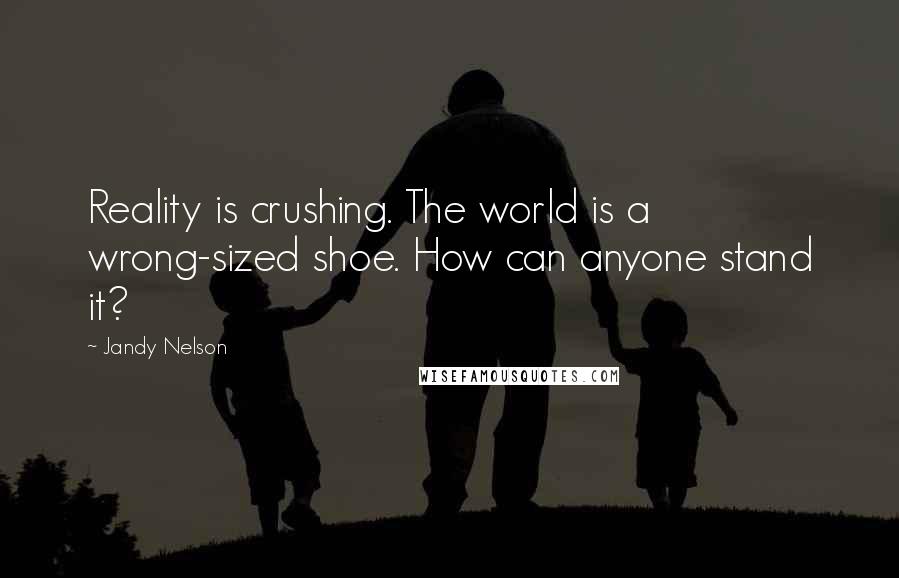 Jandy Nelson Quotes: Reality is crushing. The world is a wrong-sized shoe. How can anyone stand it?