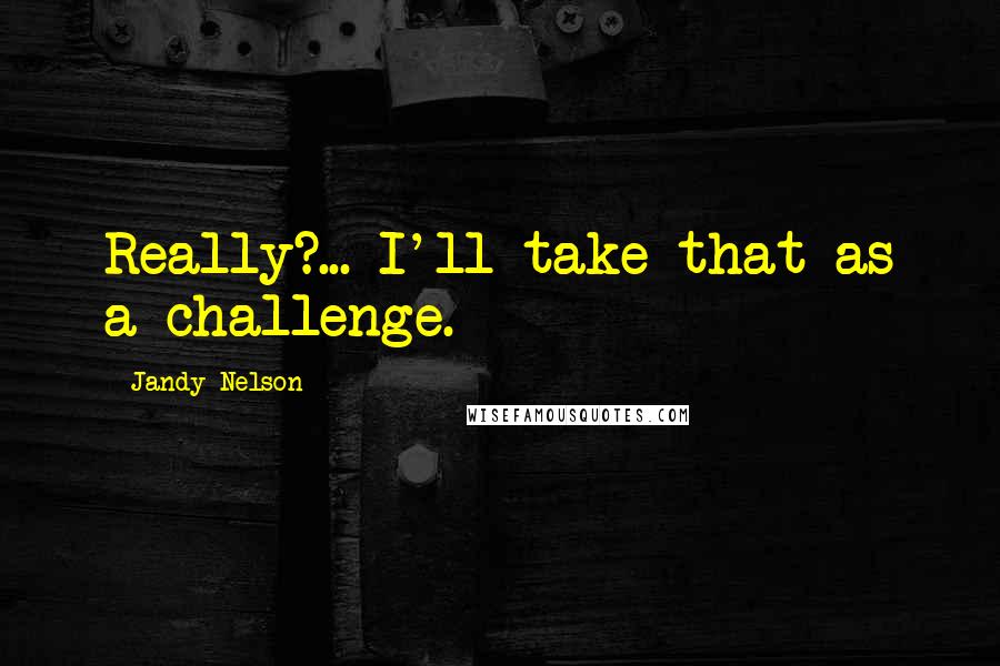 Jandy Nelson Quotes: Really?... I'll take that as a challenge.