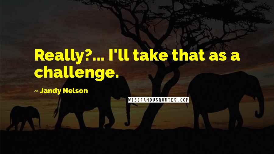 Jandy Nelson Quotes: Really?... I'll take that as a challenge.