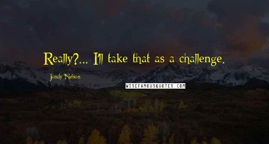 Jandy Nelson Quotes: Really?... I'll take that as a challenge.