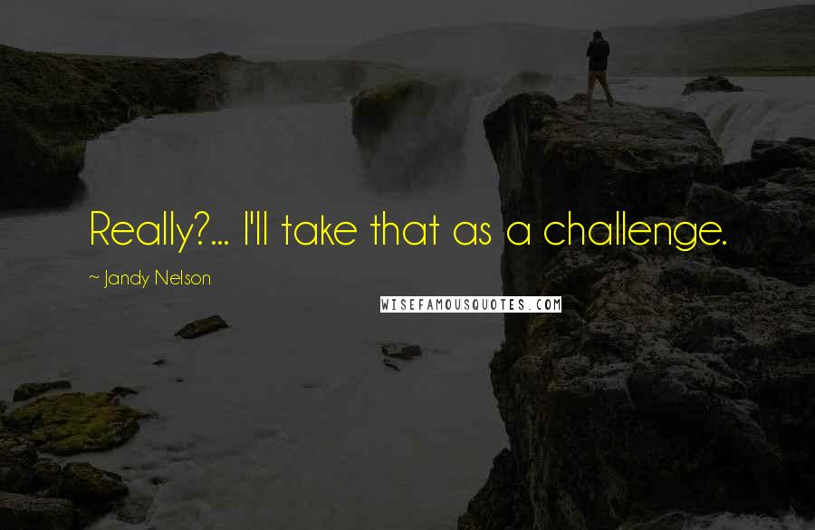 Jandy Nelson Quotes: Really?... I'll take that as a challenge.