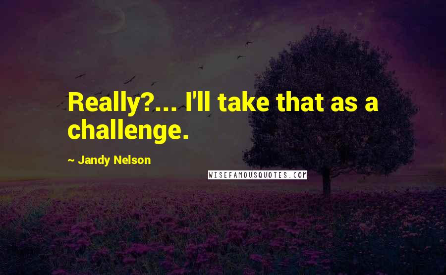 Jandy Nelson Quotes: Really?... I'll take that as a challenge.