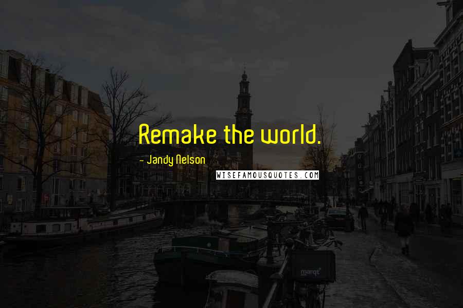 Jandy Nelson Quotes: Remake the world.
