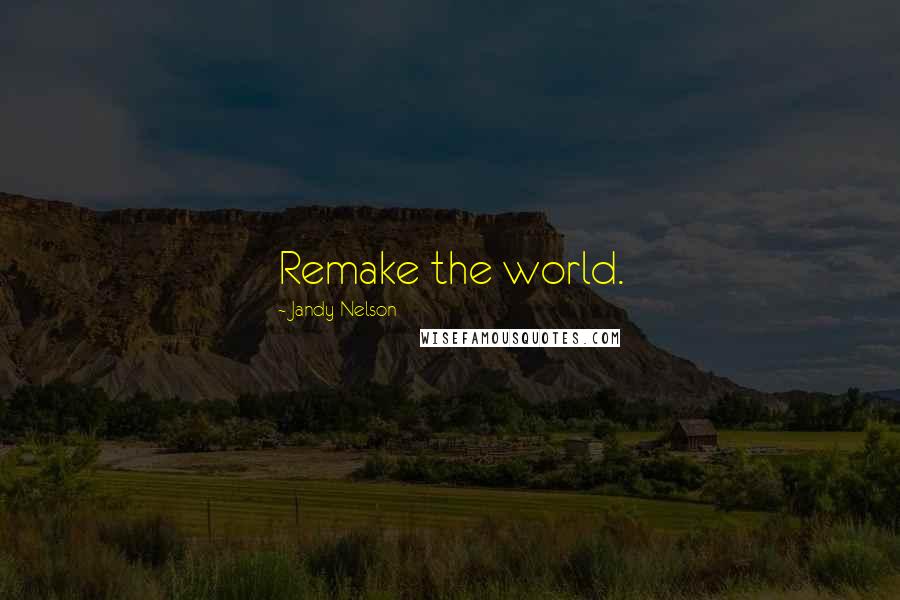 Jandy Nelson Quotes: Remake the world.