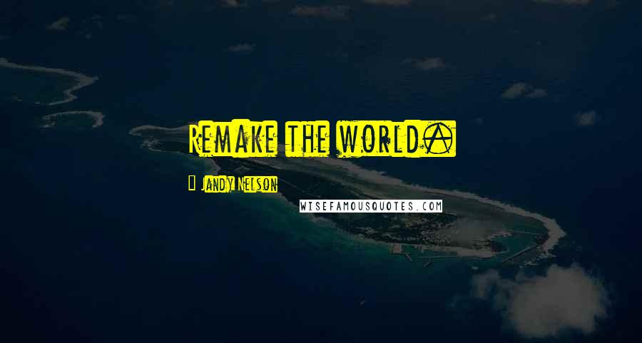 Jandy Nelson Quotes: Remake the world.