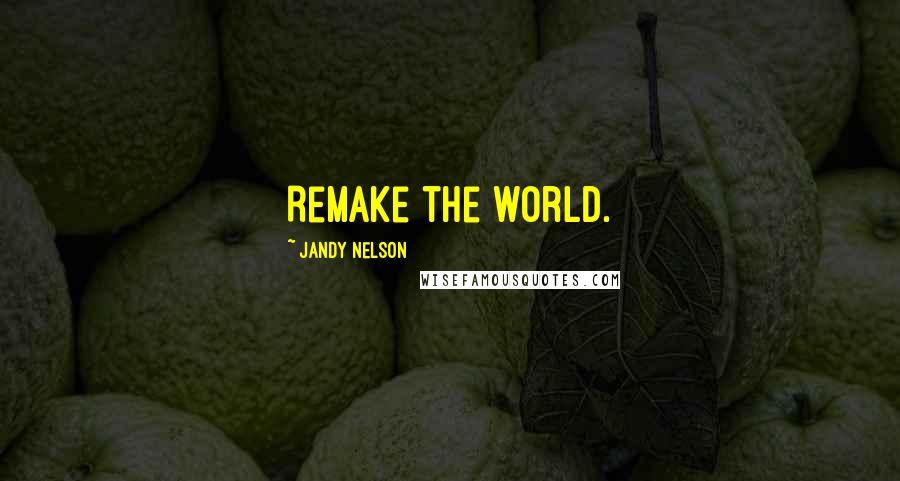Jandy Nelson Quotes: Remake the world.