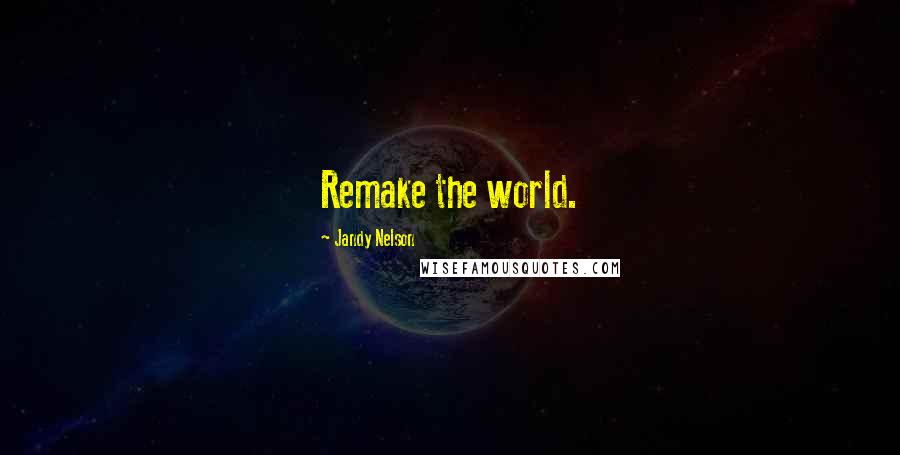Jandy Nelson Quotes: Remake the world.