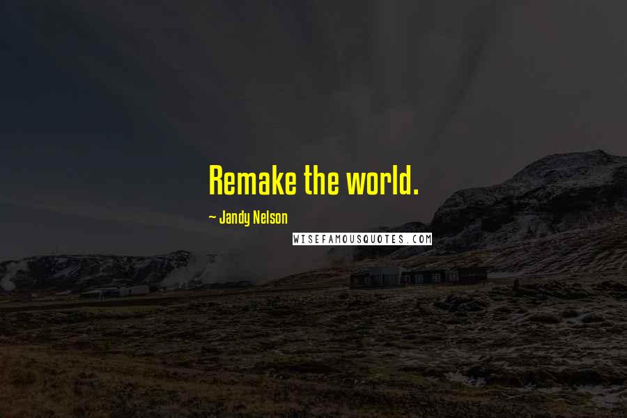 Jandy Nelson Quotes: Remake the world.
