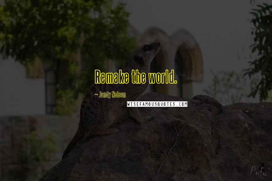 Jandy Nelson Quotes: Remake the world.