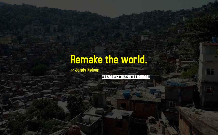 Jandy Nelson Quotes: Remake the world.