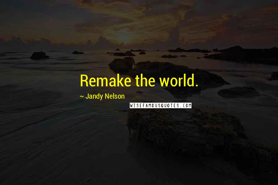 Jandy Nelson Quotes: Remake the world.