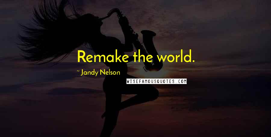 Jandy Nelson Quotes: Remake the world.