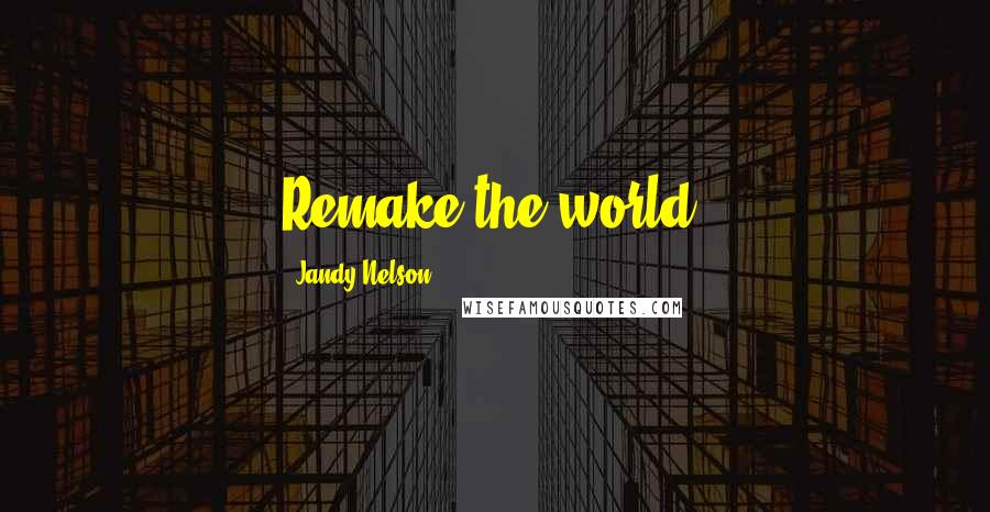 Jandy Nelson Quotes: Remake the world.