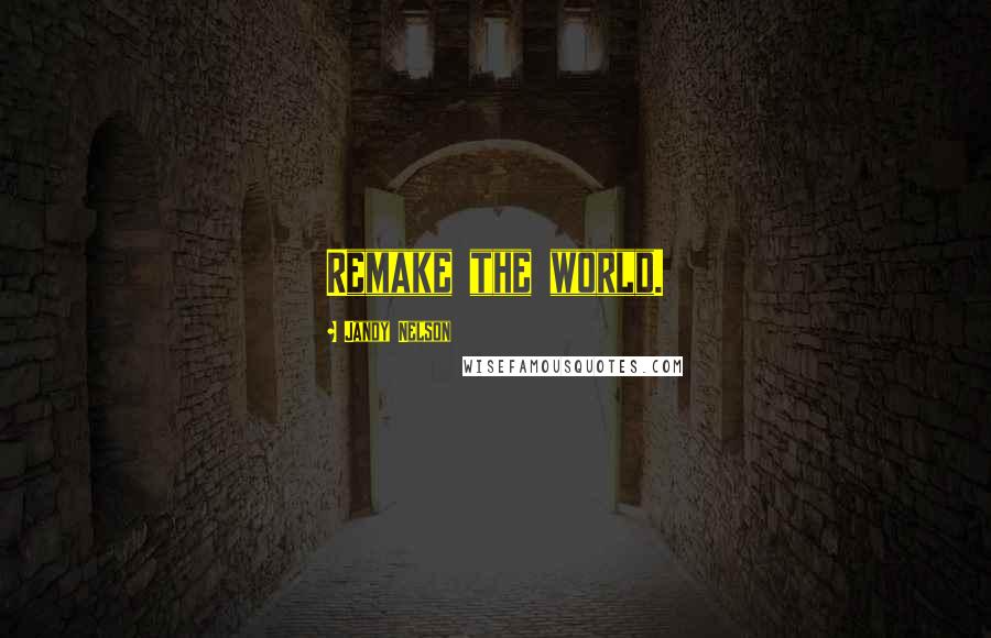 Jandy Nelson Quotes: Remake the world.