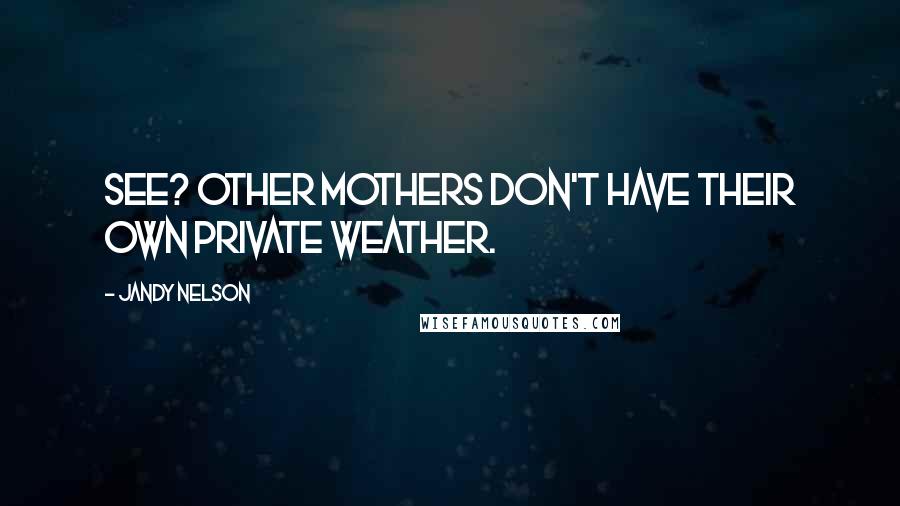 Jandy Nelson Quotes: See? Other mothers don't have their own private weather.