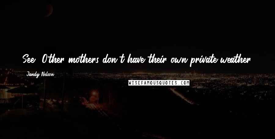 Jandy Nelson Quotes: See? Other mothers don't have their own private weather.