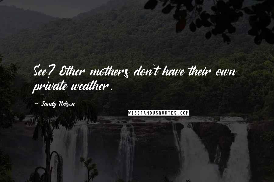 Jandy Nelson Quotes: See? Other mothers don't have their own private weather.