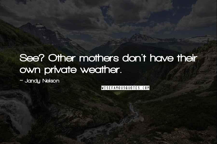 Jandy Nelson Quotes: See? Other mothers don't have their own private weather.