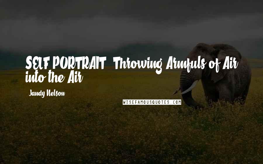 Jandy Nelson Quotes: SELF PORTRAIT: Throwing Armfuls of Air into the Air