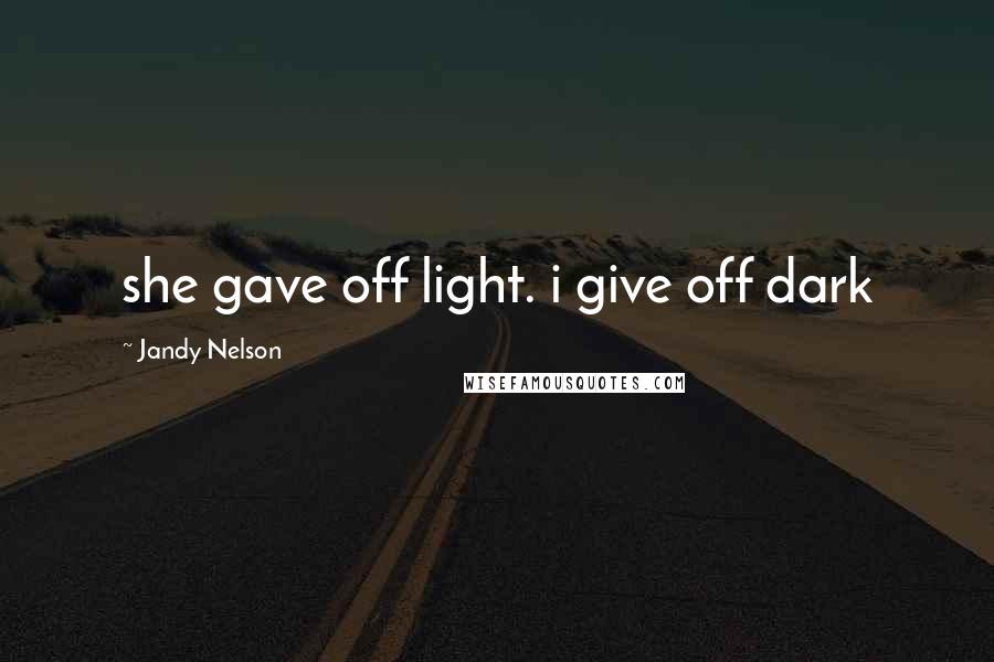 Jandy Nelson Quotes: she gave off light. i give off dark